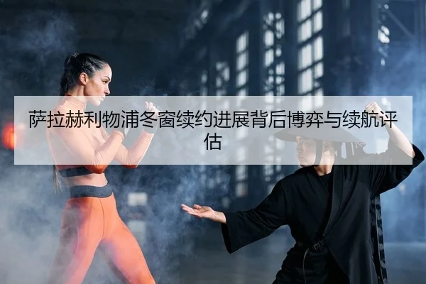 萨拉赫利物浦冬窗续约进展背后博弈与续航评估