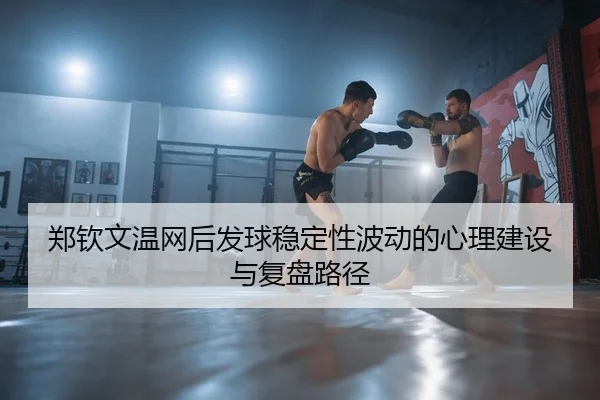 郑钦文温网后发球稳定性波动的心理建设与复盘路径